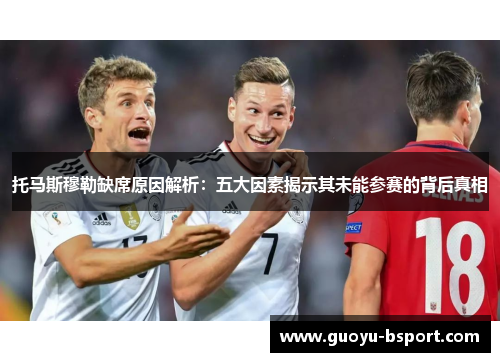 托马斯穆勒缺席原因解析:五大因素揭示其未能参赛的背后真相 托马斯穆勒缺席原因解析:五大因素揭示其未能参赛的背后真相