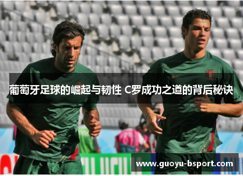 葡萄牙足球的崛起与韧性 C罗成功之道的背后秘诀 葡萄牙足球的崛起与韧性 C罗成功之道的背后秘诀