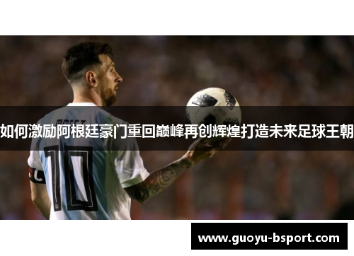 如何激励阿根廷豪门重回巅峰再创辉煌打造未来足球王朝