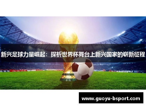 新兴足球力量崛起：探析世界杯舞台上新兴国家的崭新征程
