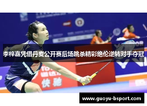 李梓嘉凭借丹麦公开赛后场跳杀精彩绝伦逆转对手夺冠 李梓嘉凭借丹麦公开赛后场跳杀精彩绝伦逆转对手夺冠
