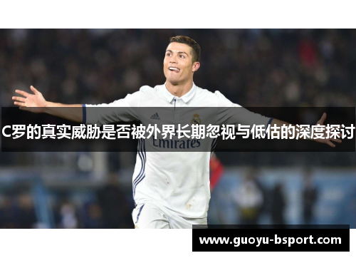 C罗的真实威胁是否被外界长期忽视与低估的深度探讨