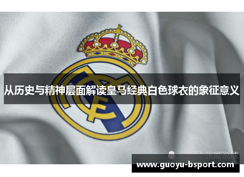 从历史与精神层面解读皇马经典白色球衣的象征意义 从历史与精神层面解读皇马经典白色球衣的象征意义
