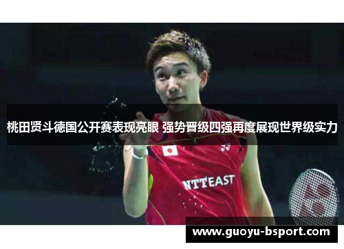 桃田贤斗德国公开赛表现亮眼 强势晋级四强再度展现世界级实力 桃田贤斗德国公开赛表现亮眼 强势晋级四强再度展现世界级实力