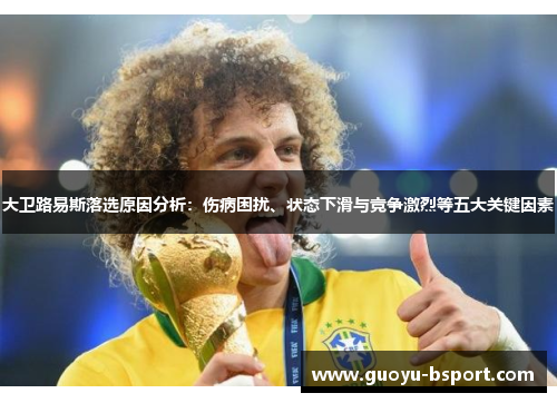 大卫路易斯落选原因分析:伤病困扰、状态下滑与竞争激烈等五大关键因素 大卫路易斯落选原因分析:伤病困扰、状态下滑与竞争激烈等五大关键因素