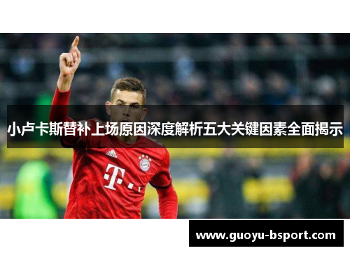 小卢卡斯替补上场原因深度解析五大关键因素全面揭示