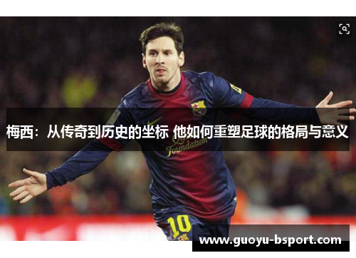 梅西:从传奇到历史的坐标 他如何重塑足球的格局与意义 梅西:从传奇到历史的坐标 他如何重塑足球的格局与意义