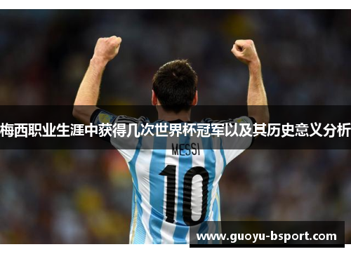 梅西职业生涯中获得几次世界杯冠军以及其历史意义分析 梅西职业生涯中获得几次世界杯冠军以及其历史意义分析