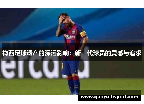 梅西足球遗产的深远影响：新一代球员的灵感与追求