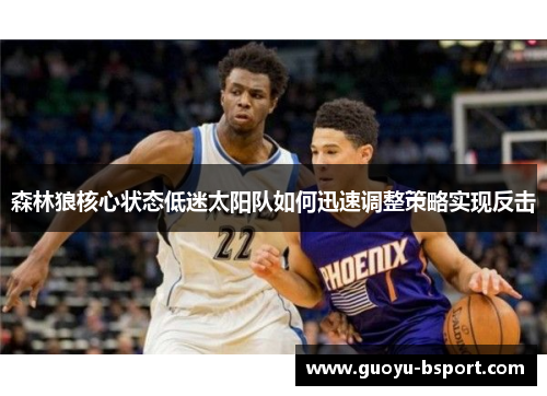 森林狼核心状态低迷太阳队如何迅速调整策略实现反击 森林狼核心状态低迷太阳队如何迅速调整策略实现反击