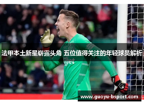 法甲本土新星崭露头角 五位值得关注的年轻球员解析