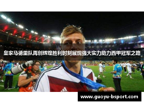 皇家马德里队再创辉煌胜利时刻展现强大实力助力西甲冠军之路 皇家马德里队再创辉煌胜利时刻展现强大实力助力西甲冠军之路