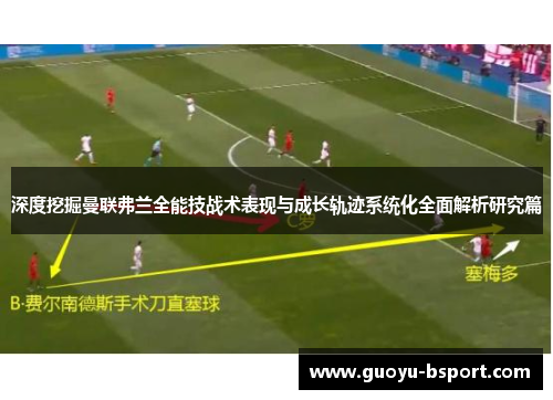 深度挖掘曼联弗兰全能技战术表现与成长轨迹系统化全面解析研究篇