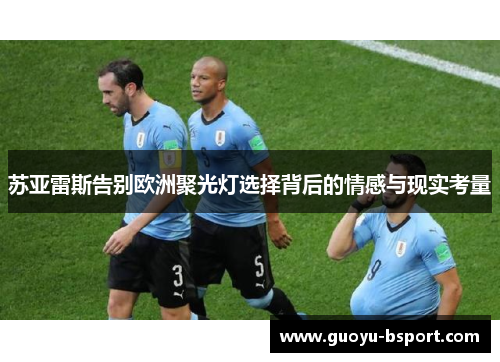 苏亚雷斯告别欧洲聚光灯选择背后的情感与现实考量 苏亚雷斯告别欧洲聚光灯选择背后的情感与现实考量