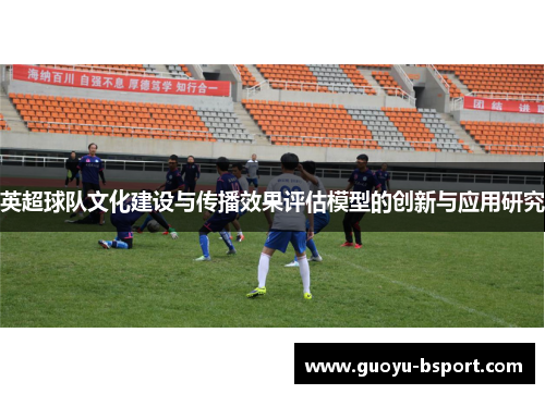 英超球队文化建设与传播效果评估模型的创新与应用研究 英超球队文化建设与传播效果评估模型的创新与应用研究