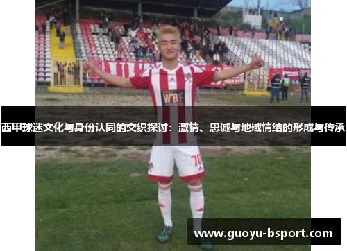 西甲球迷文化与身份认同的交织探讨:激情、忠诚与地域情结的形成与传承 西甲球迷文化与身份认同的交织探讨:激情、忠诚与地域情结的形成与传承