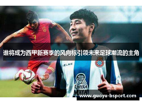 谁将成为西甲新赛季的风向标引领未来足球潮流的主角