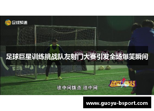 足球巨星训练挑战队友射门大赛引发全场爆笑瞬间
