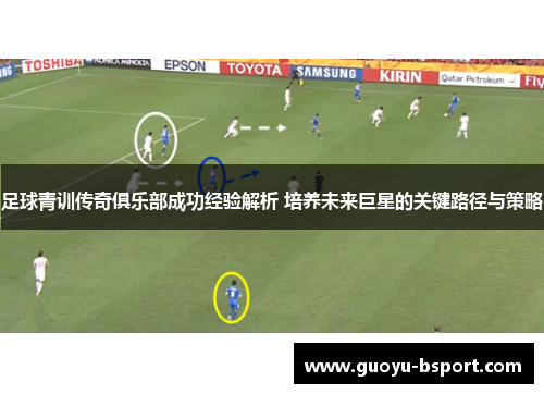 足球青训传奇俱乐部成功经验解析 培养未来巨星的关键路径与策略 足球青训传奇俱乐部成功经验解析 培养未来巨星的关键路径与策略