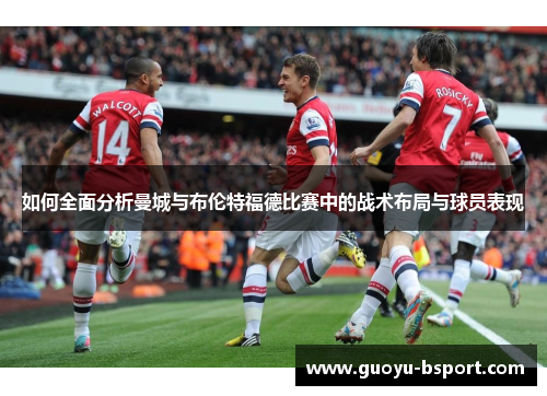 如何全面分析曼城与布伦特福德比赛中的战术布局与球员表现 如何全面分析曼城与布伦特福德比赛中的战术布局与球员表现