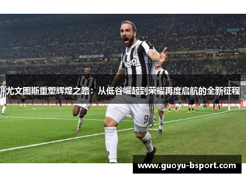 尤文图斯重塑辉煌之路：从低谷崛起到荣耀再度启航的全新征程