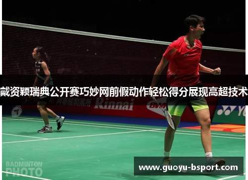 戴资颖瑞典公开赛巧妙网前假动作轻松得分展现高超技术