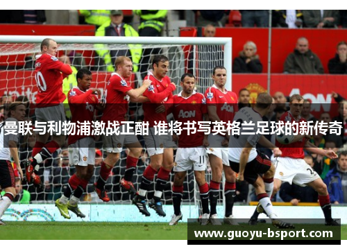 曼联与利物浦激战正酣 谁将书写英格兰足球的新传奇