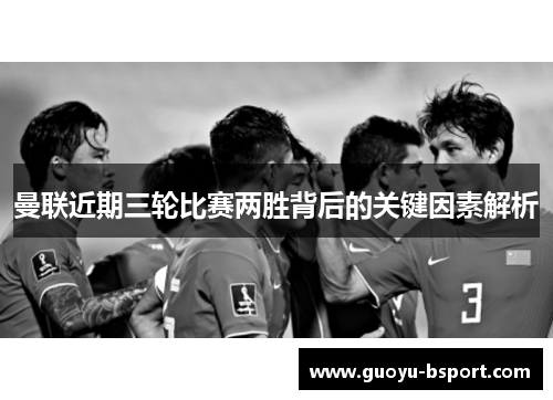 曼联近期三轮比赛两胜背后的关键因素解析