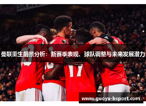 曼联重生前景分析：新赛季表现、球队调整与未来发展潜力