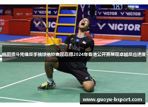 桃田贤斗凭借反手抽球绝妙表现赢得2024年香港公开赛展现卓越反应速度