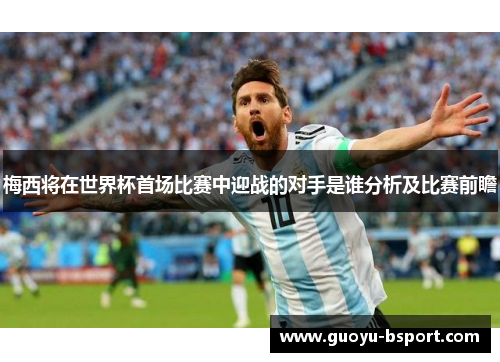 梅西将在世界杯首场比赛中迎战的对手是谁分析及比赛前瞻