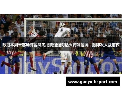 欧冠本周末客场阵容风向揭晓强强对话火药味拉满一触即发大战前夜
