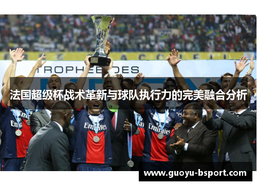 法国超级杯战术革新与球队执行力的完美融合分析 法国超级杯战术革新与球队执行力的完美融合分析