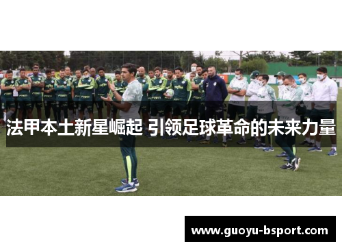 法甲本土新星崛起 引领足球革命的未来力量 法甲本土新星崛起 引领足球革命的未来力量