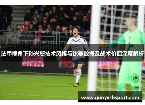 法甲视角下孙兴慜技术风格与比赛数据及战术价值深度解析 法甲视角下孙兴慜技术风格与比赛数据及战术价值深度解析