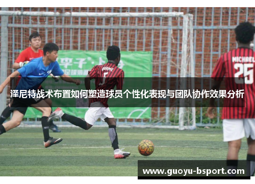 泽尼特战术布置如何塑造球员个性化表现与团队协作效果分析 泽尼特战术布置如何塑造球员个性化表现与团队协作效果分析