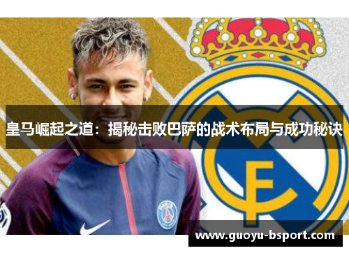 皇马崛起之道:揭秘击败巴萨的战术布局与成功秘诀 皇马崛起之道:揭秘击败巴萨的战术布局与成功秘诀