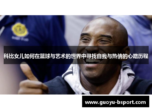 科比女儿如何在篮球与艺术的世界中寻找自我与热情的心路历程 科比女儿如何在篮球与艺术的世界中寻找自我与热情的心路历程
