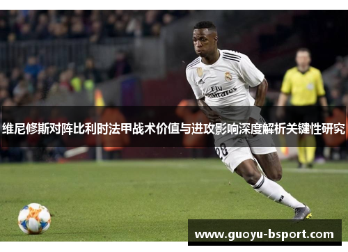 维尼修斯对阵比利时法甲战术价值与进攻影响深度解析关键性研究 维尼修斯对阵比利时法甲战术价值与进攻影响深度解析关键性研究