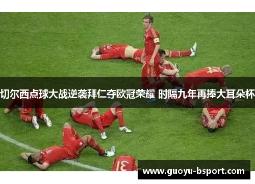 切尔西点球大战逆袭拜仁夺欧冠荣耀 时隔九年再捧大耳朵杯 切尔西点球大战逆袭拜仁夺欧冠荣耀 时隔九年再捧大耳朵杯