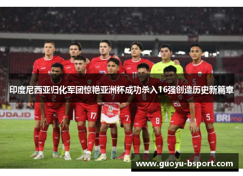 印度尼西亚归化军团惊艳亚洲杯成功杀入16强创造历史新篇章 印度尼西亚归化军团惊艳亚洲杯成功杀入16强创造历史新篇章