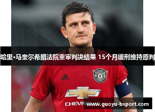 哈里·马奎尔希腊法院重审判决结果 15个月缓刑维持原判 哈里·马奎尔希腊法院重审判决结果 15个月缓刑维持原判