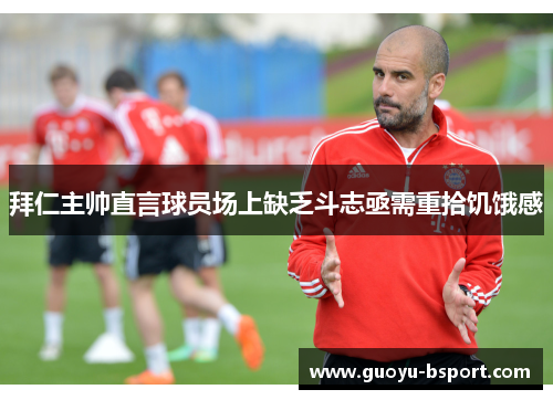 拜仁主帅直言球员场上缺乏斗志亟需重拾饥饿感