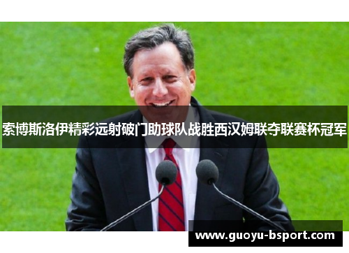索博斯洛伊精彩远射破门助球队战胜西汉姆联夺联赛杯冠军 索博斯洛伊精彩远射破门助球队战胜西汉姆联夺联赛杯冠军
