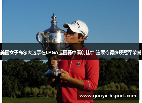美国女子高尔夫选手在LPGA巡回赛中屡创佳绩 连续夺得多项冠军荣誉 美国女子高尔夫选手在LPGA巡回赛中屡创佳绩 连续夺得多项冠军荣誉