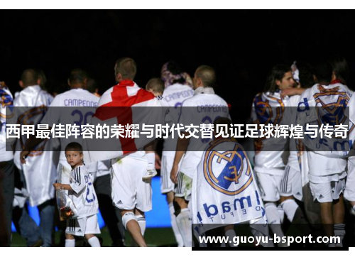 西甲最佳阵容的荣耀与时代交替见证足球辉煌与传奇