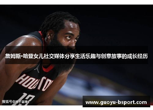 詹姆斯·哈登女儿社交媒体分享生活乐趣与创意故事的成长经历