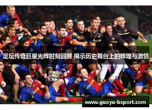 足坛传奇巨星光辉时刻回顾 揭示历史舞台上的辉煌与激情