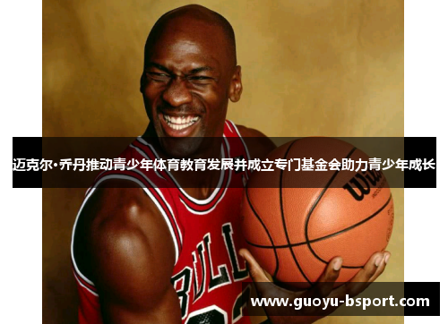 迈克尔·乔丹推动青少年体育教育发展并成立专门基金会助力青少年成长