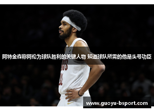 阿特金森称阿伦为球队胜利的关键人物 知道球队所需的他是头号功臣